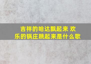 吉祥的哈达飘起来 欢乐的锅庄跳起来是什么歌